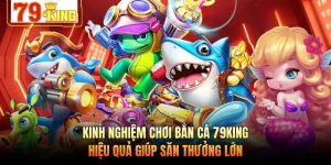 Kinh Nghiệm Chơi Bắn Cá 79KING Hiệu Quả Giúp Săn Thưởng Lớn